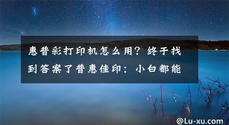 惠普彩打印机怎么用？终于找到答案了普惠佳印：小白都能操作打印机的方法
