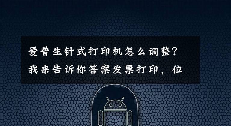 爱普生针式打印机怎么调整？我来告诉你答案发票打印，位置调整、只需这二步就搞定