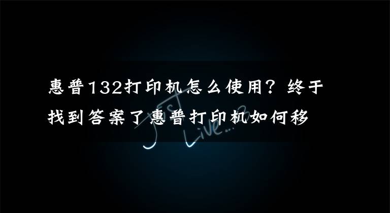 惠普132打印机怎么使用？终于找到答案了惠普打印机如何移动端连接，无线打印
