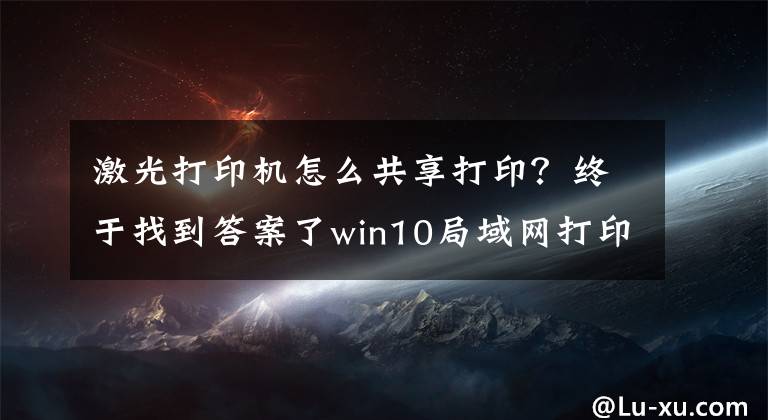 激光打印机怎么共享打印？终于找到答案了win10局域网打印机共享？