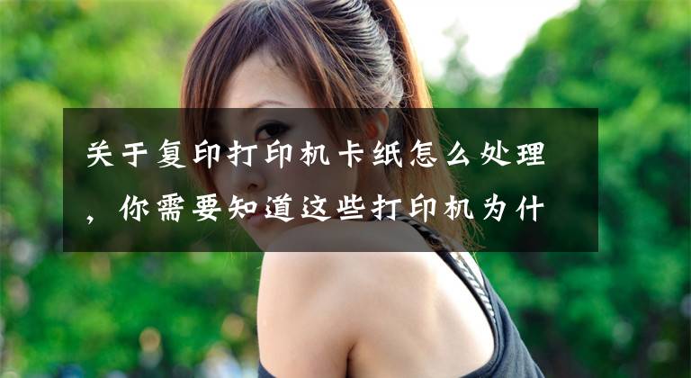 关于复印打印机卡纸怎么处理，你需要知道这些打印机为什么会发生卡纸？这几点你要清楚