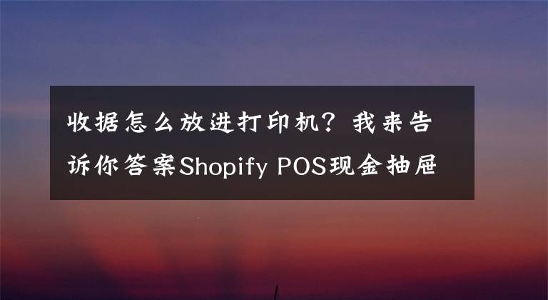 收据怎么放进打印机？我来告诉你答案Shopify POS现金抽屉使用教程