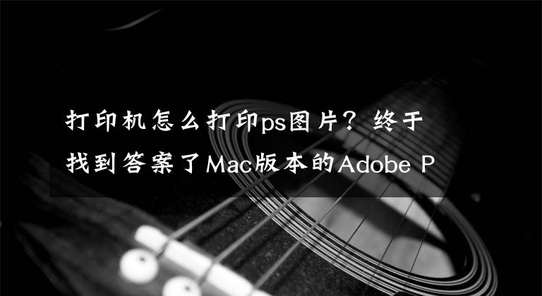 打印机怎么打印ps图片？终于找到答案了Mac版本的Adobe PhotoShop打印色彩管理设置