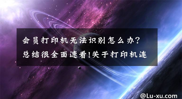 会员打印机无法识别怎么办？总结很全面速看!关于打印机连接不上的解决办法