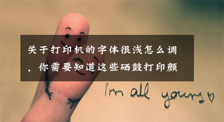 关于打印机的字体很浅怎么调，你需要知道这些硒鼓打印颜色太淡？诚威教你调整打印浓度
