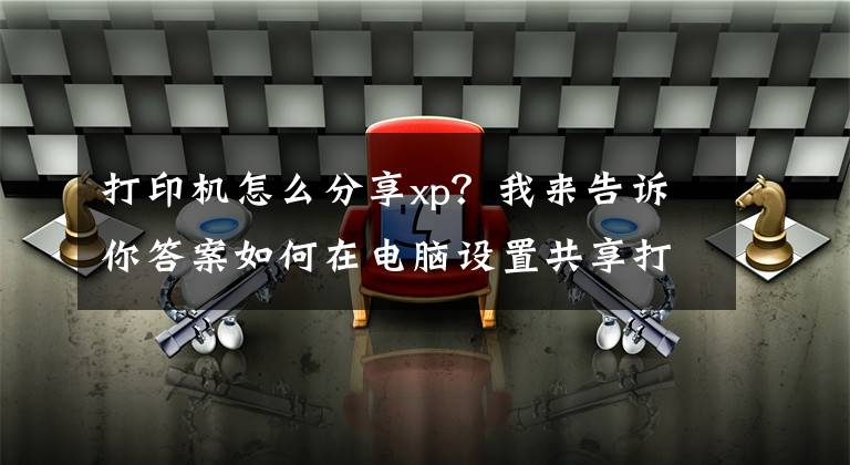 打印机怎么分享xp？我来告诉你答案如何在电脑设置共享打印机