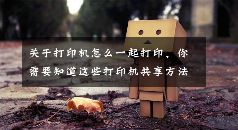 关于打印机怎么一起打印，你需要知道这些打印机共享方法，让你伙伴一起使用吧