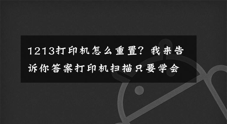 1213打印机怎么重置？我来告诉你答案打印机扫描只要学会这个技能，再也不用找维修站了