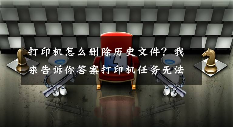 打印机怎么删除历史文件？我来告诉你答案打印机任务无法删除解决方法