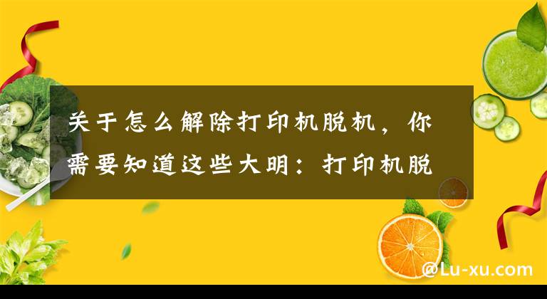关于怎么解除打印机脱机，你需要知道这些大明：打印机脱机怎么处理？教你方法，轻松解决