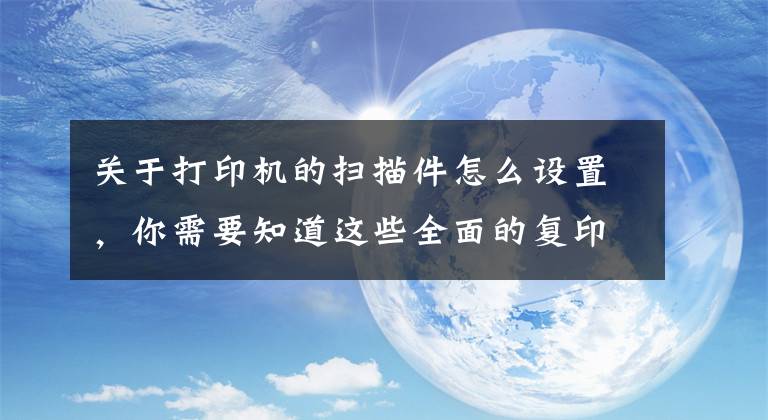 关于打印机的扫描件怎么设置，你需要知道这些全面的复印机扫描设置方法（基础篇）