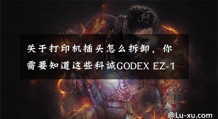 关于打印机插头怎么拆卸，你需要知道这些科诚GODEX EZ-1105打印机更换打印头视频指导