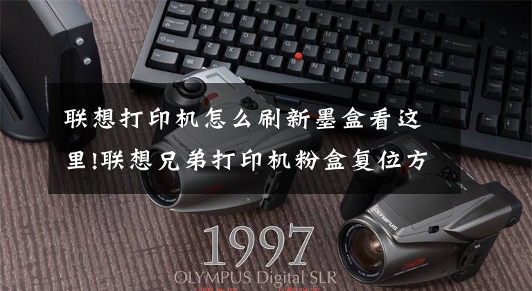联想打印机怎么刷新墨盒看这里!联想兄弟打印机粉盒复位方法