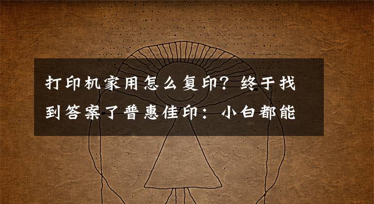 打印机家用怎么复印？终于找到答案了普惠佳印：小白都能操作打印机的方法