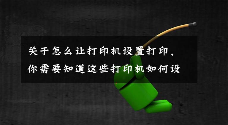 关于怎么让打印机设置打印，你需要知道这些打印机如何设置双面打印和技巧