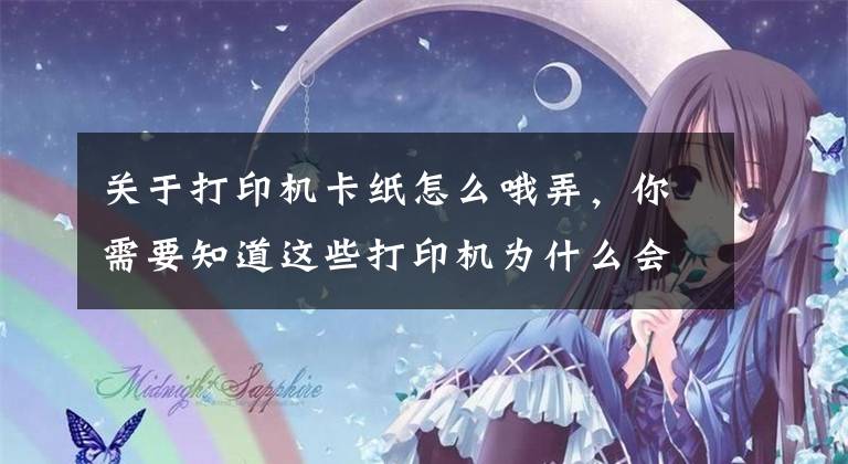 关于打印机卡纸怎么哦弄，你需要知道这些打印机为什么会发生卡纸？这几点你要清楚