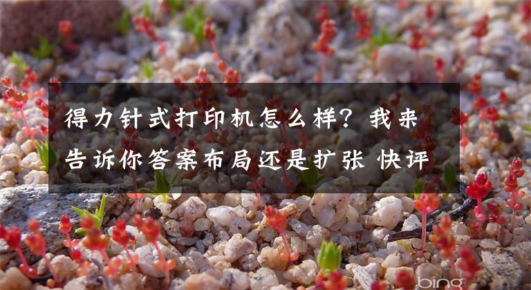 得力针式打印机怎么样？我来告诉你答案布局还是扩张 快评得力办公为何进军激光打印机