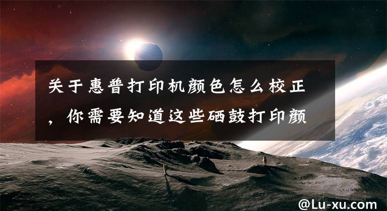 关于惠普打印机颜色怎么校正，你需要知道这些硒鼓打印颜色太淡？诚威教你调整打印浓度