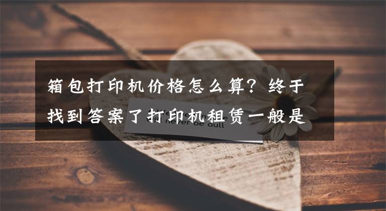 箱包打印机价格怎么算？终于找到答案了打印机租赁一般是怎么收费的