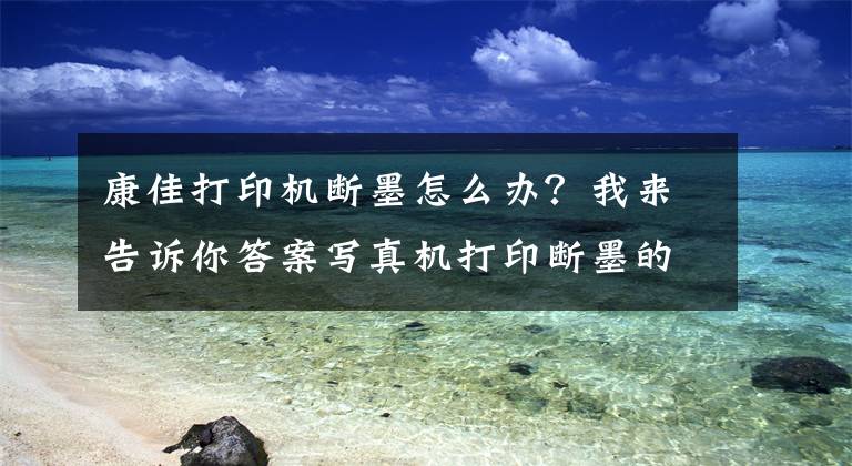 康佳打印机断墨怎么办？我来告诉你答案写真机打印断墨的正确解决方法