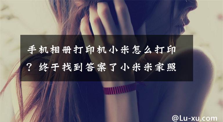 手机相册打印机小米怎么打印？终于找到答案了小米米家照片打印机：听听我的使用感受，时尚便捷又好玩