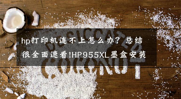 hp打印机连不上怎么办？总结很全面速看!HP955XL墨盒安装后提示“无法正常通讯”解决办法