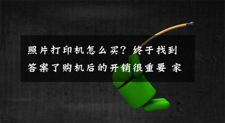 照片打印机怎么买？终于找到答案了购机后的开销很重要 家用打印机应该这样选