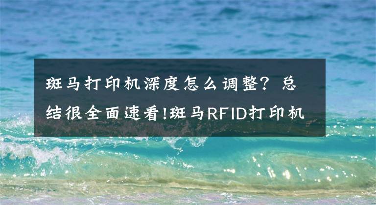 斑马打印机深度怎么调整？总结很全面速看!斑马RFID打印机设置纸张尺寸