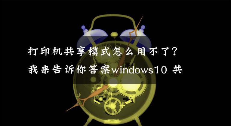 打印机共享模式怎么用不了？我来告诉你答案windows10 共享打印机不能使用的问题解方法