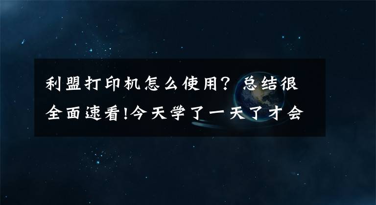 利盟打印机怎么使用？总结很全面速看!今天学了一天了才会直接怎么用这个打印机网络连接打印还没搞懂