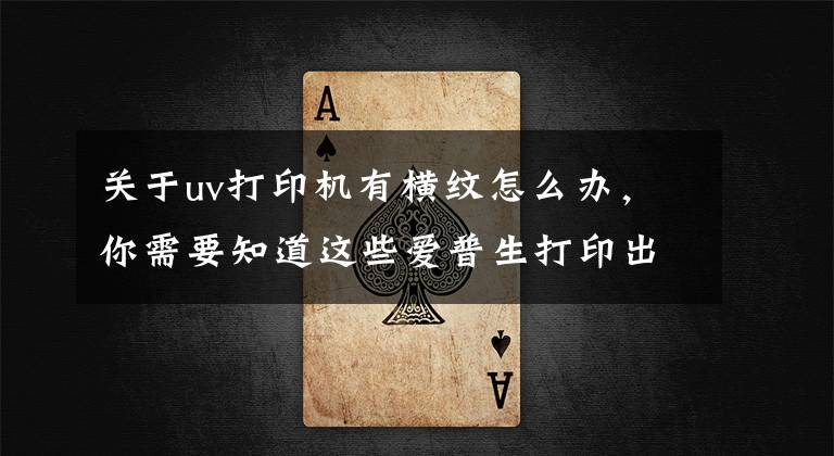 关于uv打印机有横纹怎么办，你需要知道这些爱普生打印出来图片有横纹喷头检测是好的，什么原因，怎么处理？