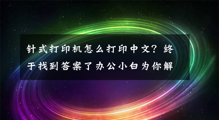 针式打印机怎么打印中文？终于找到答案了办公小白为你解析针式打印机原理与奥秘 来看吧
