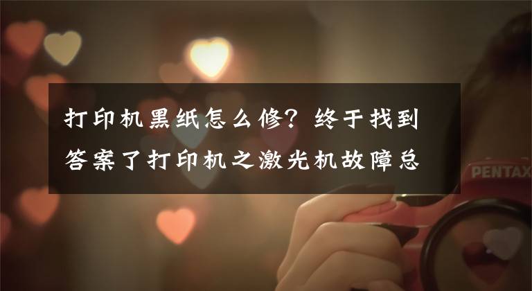 打印机黑纸怎么修？终于找到答案了打印机之激光机故障总结