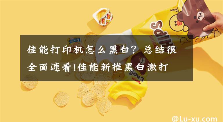 佳能打印机怎么黑白？总结很全面速看!佳能新推黑白激打 升级智能化网络办公