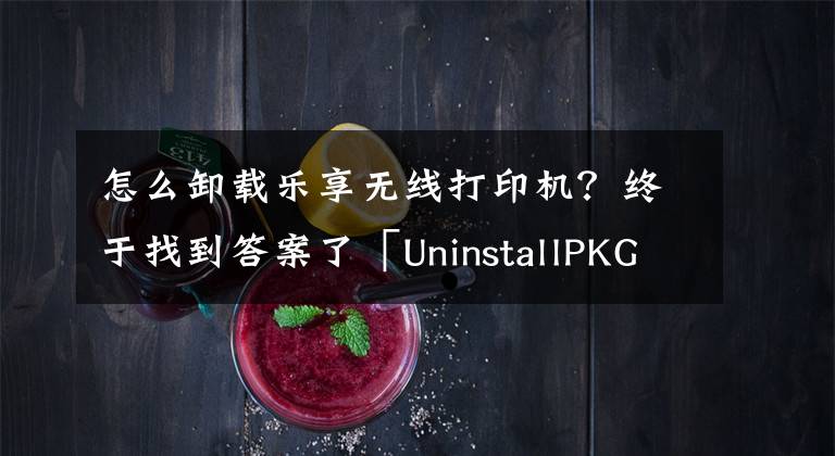 怎么卸载乐享无线打印机？终于找到答案了「UninstallPKG疑难解答」如何通过删除打印机驱动程序来节省空间