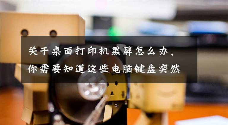 关于桌面打印机黑屏怎么办，你需要知道这些电脑键盘突然不能用了，怎么处理？