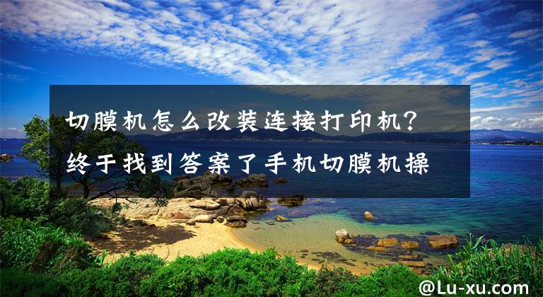 切膜机怎么改装连接打印机？终于找到答案了手机切膜机操作流程是怎样的？-经纬线科技