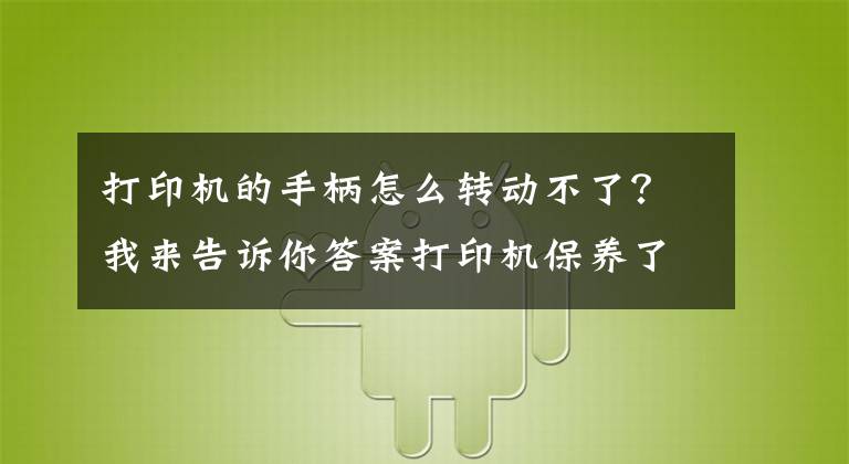 打印机的手柄怎么转动不了？我来告诉你答案打印机保养了吗？