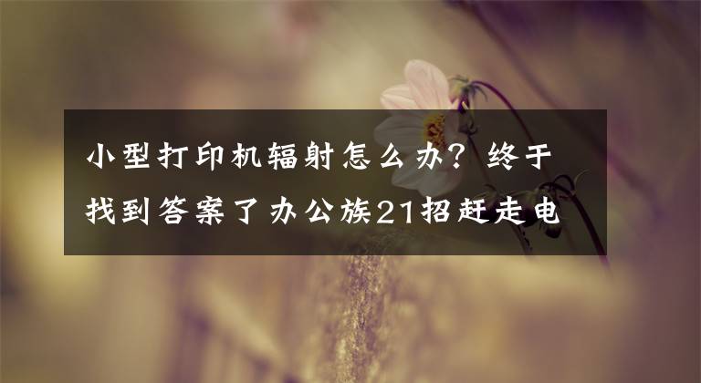小型打印机辐射怎么办？终于找到答案了办公族21招赶走电脑辐射