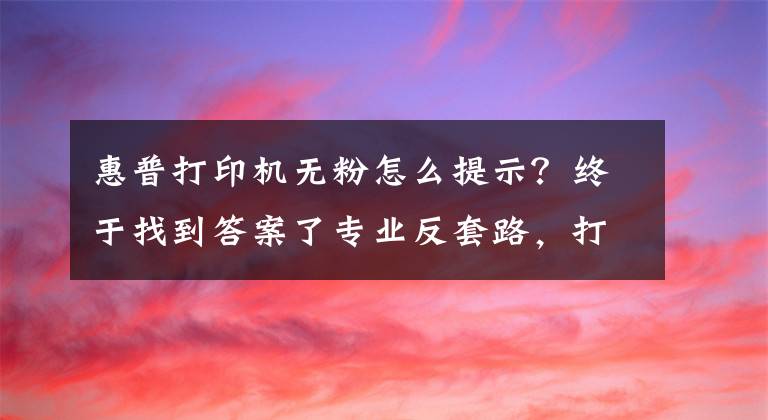 惠普打印机无粉怎么提示？终于找到答案了专业反套路，打印机提示没墨粉并非真的没有了