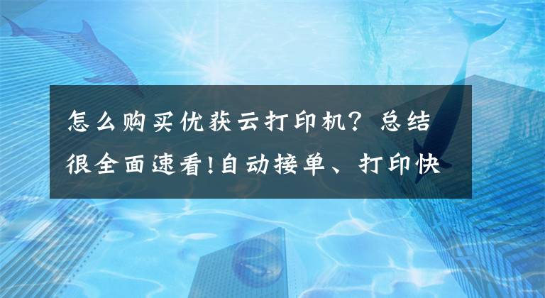 怎么购买优获云打印机？总结很全面速看!自动接单、打印快，手动调节音量，佳博推出后厨专用智能打印机