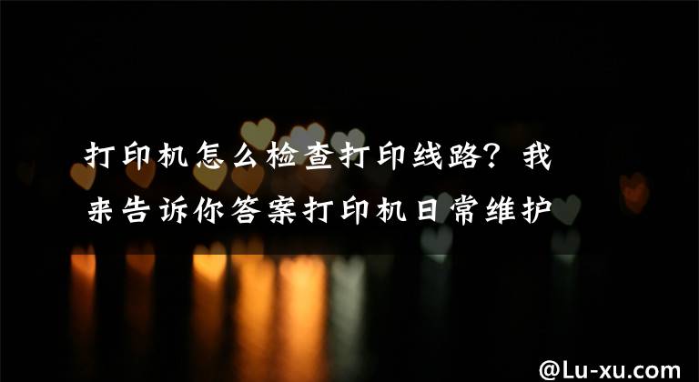 打印机怎么检查打印线路？我来告诉你答案打印机日常维护检查技巧