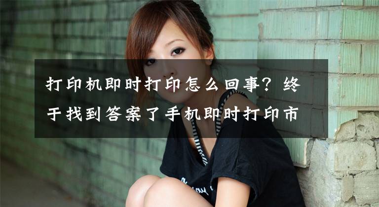 打印机即时打印怎么回事？终于找到答案了手机即时打印市场难成气候