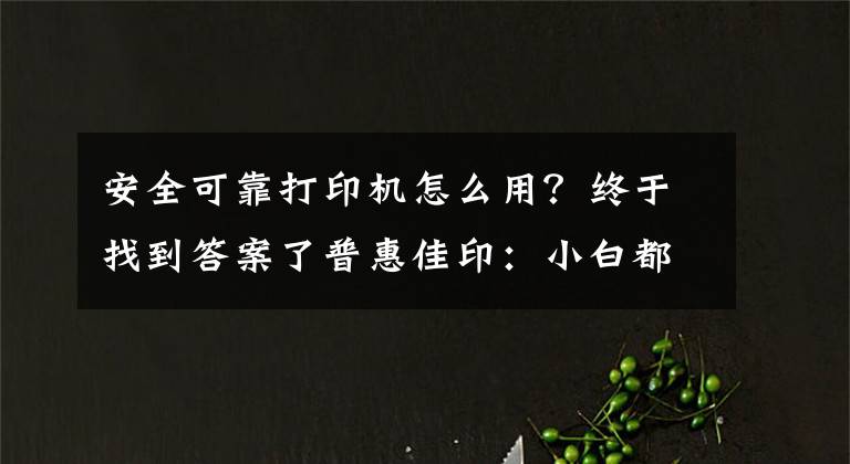 安全可靠打印机怎么用？终于找到答案了普惠佳印：小白都能操作打印机的方法