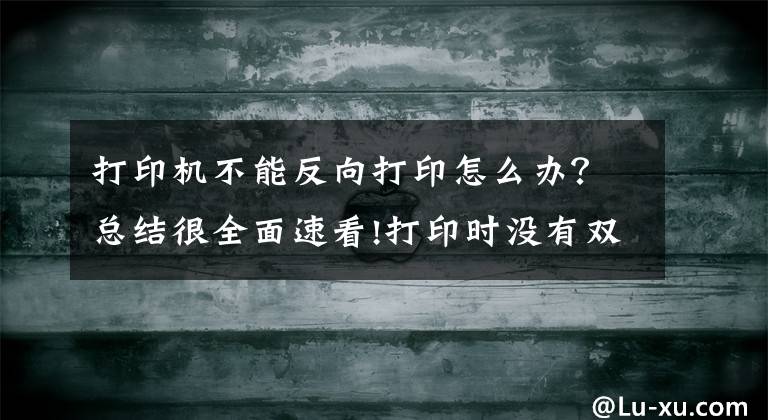 打印机不能反向打印怎么办？总结很全面速看!打印时没有双面打印选项，如何解决呢？