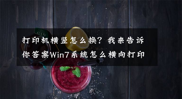 打印机横竖怎么换？我来告诉你答案Win7系统怎么横向打印？电脑设置横向打印的方法