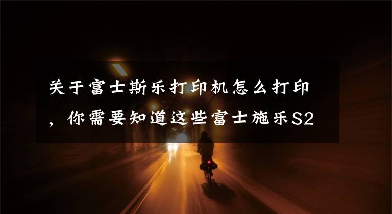 关于富士斯乐打印机怎么打印，你需要知道这些富士施乐S2011网络打印IP地址设置方法