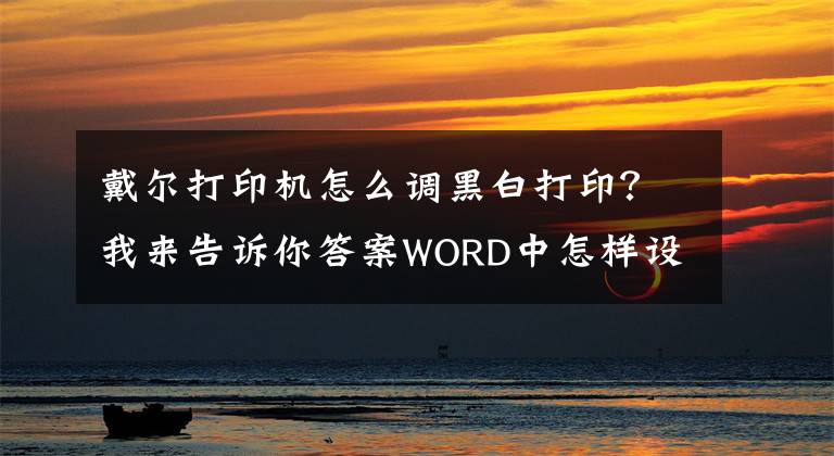 戴尔打印机怎么调黑白打印？我来告诉你答案WORD中怎样设置单色打印