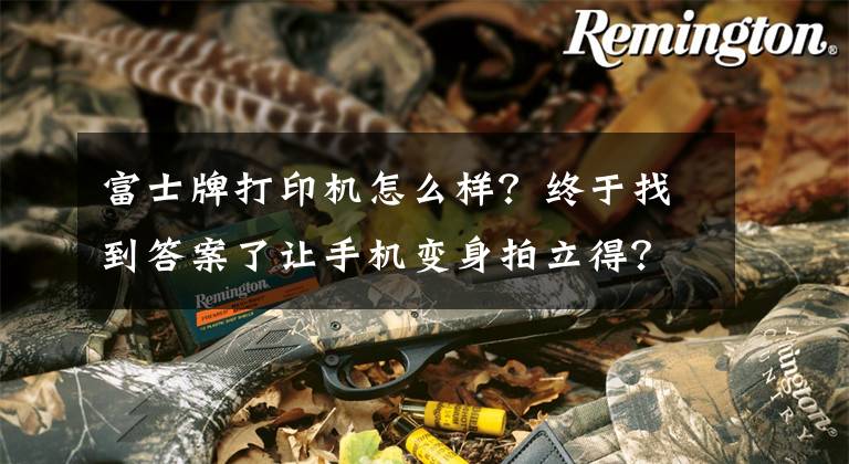 富士牌打印机怎么样？终于找到答案了让手机变身拍立得？富士胶片发布宽幅照片打印机