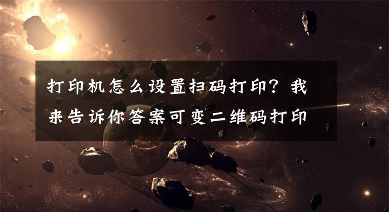 打印机怎么设置扫码打印？我来告诉你答案可变二维码打印软件如何制作视频二维码